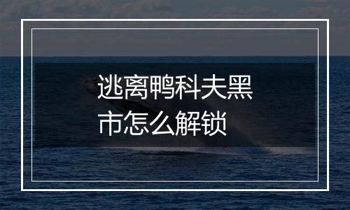 逃离鸭科夫黑市怎么解锁
