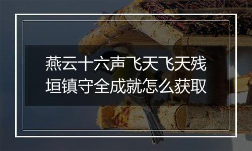 燕云十六声飞天飞天残垣镇守全成就怎么获取
