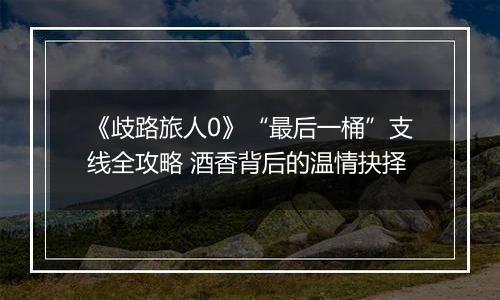 《歧路旅人0》“最后一桶”支线全攻略 酒香背后的温情抉择