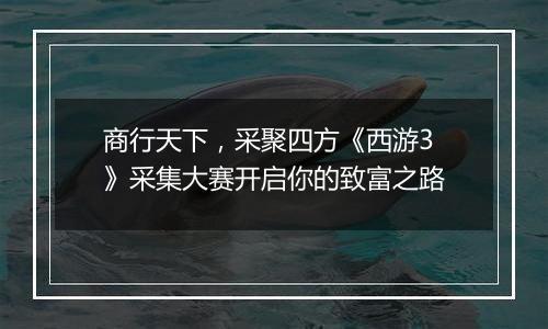 商行天下，采聚四方《西游3》采集大赛开启你的致富之路