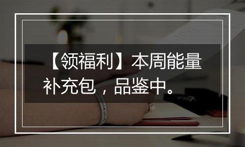 【领福利】本周能量补充包，品鉴中。