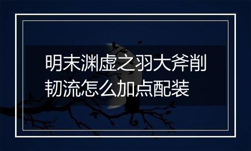明末渊虚之羽大斧削韧流怎么加点配装