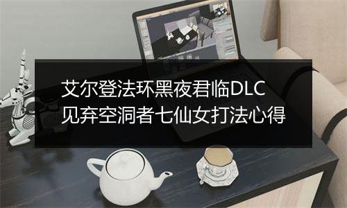 艾尔登法环黑夜君临DLC见弃空洞者七仙女打法心得