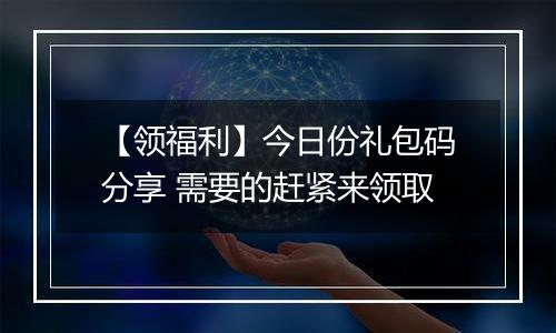 【领福利】今日份礼包码分享 需要的赶紧来领取