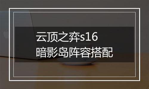 云顶之弈s16暗影岛阵容搭配