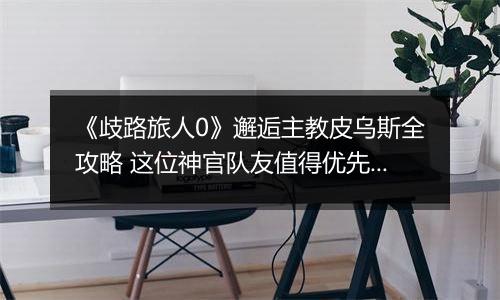《歧路旅人0》邂逅主教皮乌斯全攻略 这位神官队友值得优先解锁