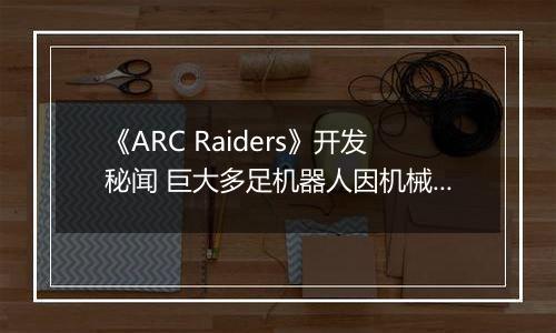 《ARC Raiders》开发秘闻 巨大多足机器人因机械学习经常暴走