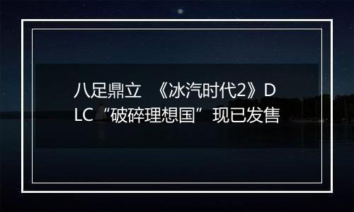 八足鼎立  《冰汽时代2》DLC“破碎理想国”现已发售