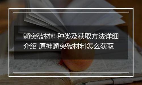 魈突破材料种类及获取方法详细介绍 原神魈突破材料怎么获取
