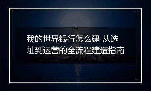 我的世界银行怎么建 从选址到运营的全流程建造指南