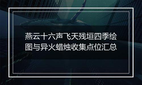 燕云十六声飞天残垣四季绘图与异火蜡烛收集点位汇总