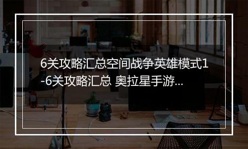 6关攻略汇总空间战争英雄模式1-6关攻略汇总 奥拉星手游空间战争怎么打 空间战争英雄模式1奥拉星手游空间战争怎么打