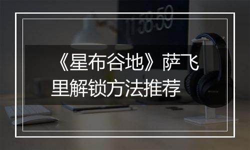 《星布谷地》萨飞里解锁方法推荐