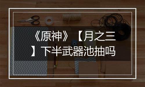 《原神》【月之三】下半武器池抽吗