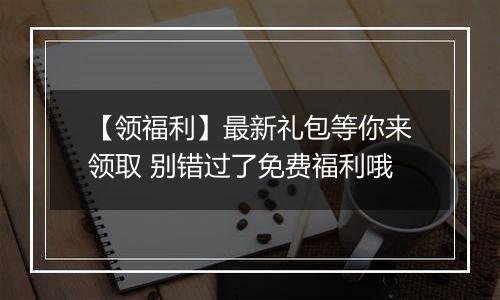 【领福利】最新礼包等你来领取 别错过了免费福利哦
