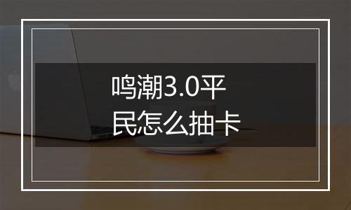 鸣潮3.0平民怎么抽卡