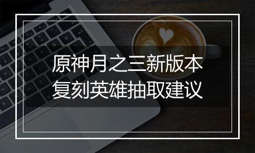 原神月之三新版本复刻英雄抽取建议