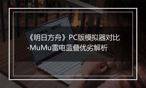 《明日方舟》PC版模拟器对比-MuMu雷电蓝叠优劣解析