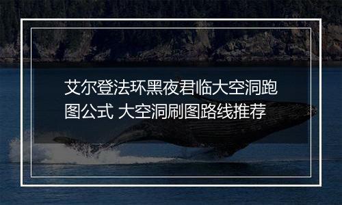 艾尔登法环黑夜君临大空洞跑图公式 大空洞刷图路线推荐