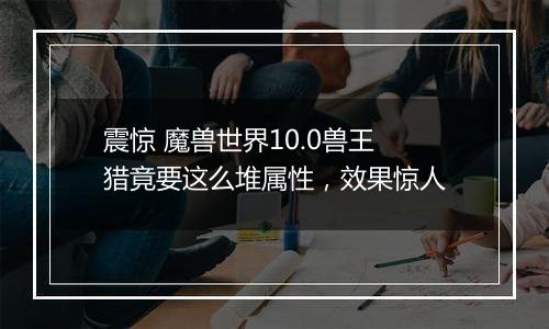 震惊 魔兽世界10.0兽王猎竟要这么堆属性，效果惊人