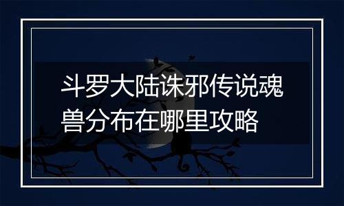 斗罗大陆诛邪传说魂兽分布在哪里攻略