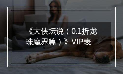 《大侠坛说（0.1折龙珠魔界篇）》VIP表