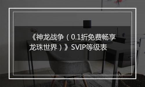 《神龙战争（0.1折免费畅享龙珠世界）》SVIP等级表