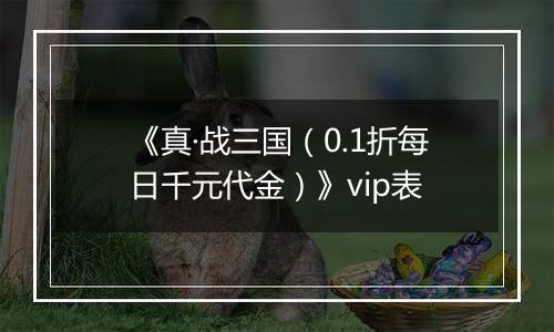 《真·战三国（0.1折每日千元代金）》vip表