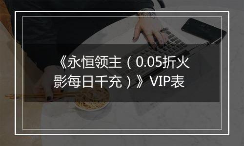 《永恒领主（0.05折火影每日千充）》VIP表