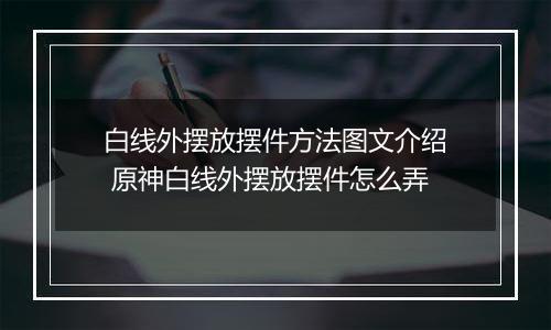白线外摆放摆件方法图文介绍 原神白线外摆放摆件怎么弄