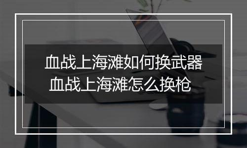 血战上海滩如何换武器 血战上海滩怎么换枪