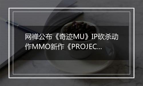 网禅公布《奇迹MU》IP砍杀动作MMO新作《PROJECT G》CG预告