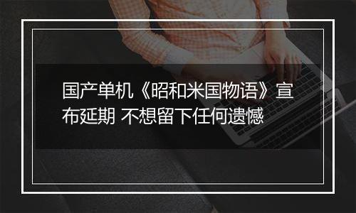 国产单机《昭和米国物语》宣布延期 不想留下任何遗憾