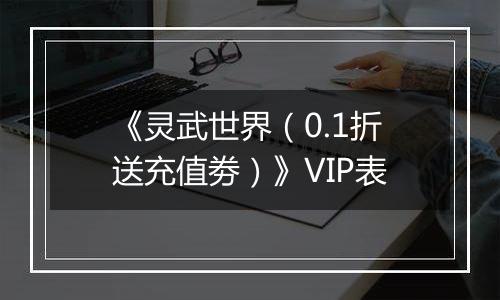 《灵武世界（0.1折送充值劵）》VIP表