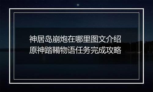 神居岛崩炮在哪里图文介绍 原神踏鞴物语任务完成攻略