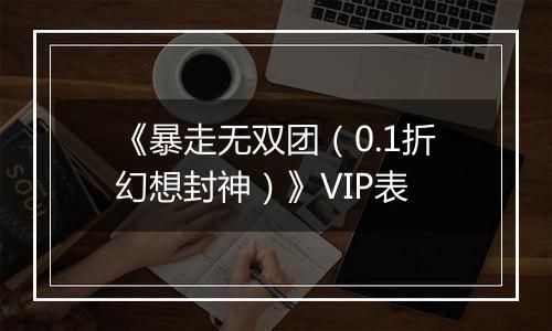 《暴走无双团（0.1折幻想封神）》VIP表