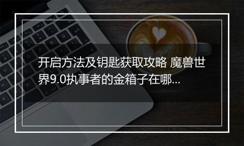 开启方法及钥匙获取攻略 魔兽世界9.0执事者的金箱子在哪里在哪