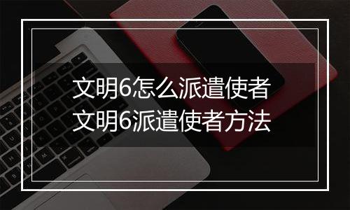 文明6怎么派遣使者 文明6派遣使者方法