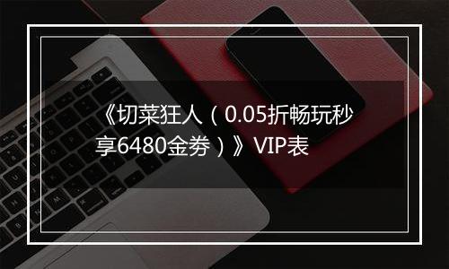 《切菜狂人（0.05折畅玩秒享6480金劵）》VIP表