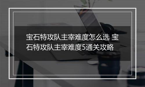 宝石特攻队主宰难度怎么选 宝石特攻队主宰难度5通关攻略
