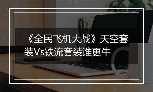 《全民飞机大战》天空套装Vs铁流套装谁更牛