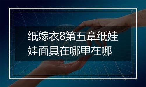 纸嫁衣8第五章纸娃娃面具在哪里在哪