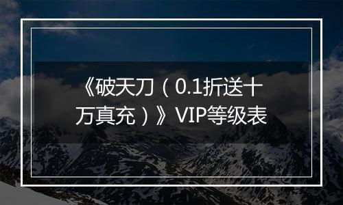 《破天刀（0.1折送十万真充）》VIP等级表