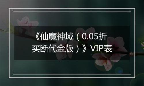 《仙魔神域（0.05折买断代金版）》VIP表