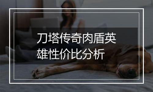 刀塔传奇肉盾英雄性价比分析