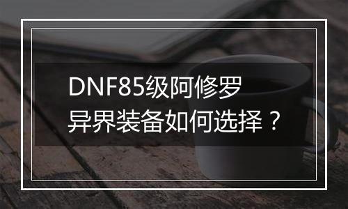 DNF85级阿修罗异界装备如何选择？