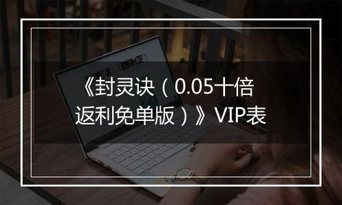 《封灵诀（0.05十倍返利免单版）》VIP表