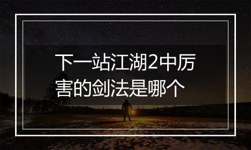 下一站江湖2中厉害的剑法是哪个