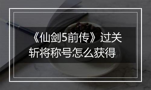 《仙剑5前传》过关斩将称号怎么获得