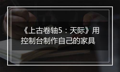 《上古卷轴5：天际》用控制台制作自己的家具